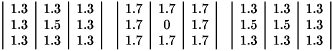 \[\begin{tabular}{ccc} \begin{tabular}{|c|c|c|} 1.3 & 1.3 & 1.3 \\ 1.3 & 1.5 & 1.3 \\ 1.3 & 1.3 & 1.3 \\ \end{tabular} & \begin{tabular}{|c|c|c|} 1.7 & 1.7 & 1.7 \\ 1.7 & 0 & 1.7 \\ 1.7 & 1.7 & 1.7 \\ \end{tabular} & \begin{tabular}{|c|c|c|} 1.3 & 1.3 & 1.3 \\ 1.5 & 1.5 & 1.3 \\ 1.3 & 1.3 & 1.3 \\ \end{tabular} \\ \end{tabular}\]