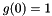 $g(0) = 1$