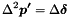 \[ \Delta^2 \boldsymbol{p'} = \Delta \boldsymbol{\delta} \]