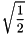 \[ \sqrt{ \frac{1}{2}} \]