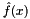 $\hat{f}(x)$