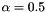 $\alpha=0.5$