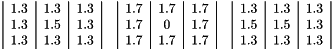 \[\begin{tabular}{ccc} \begin{tabular}{|c|c|c|} 1.3 & 1.3 & 1.3 \\ 1.3 & 1.5 & 1.3 \\ 1.3 & 1.3 & 1.3 \\ \end{tabular} & \begin{tabular}{|c|c|c|} 1.7 & 1.7 & 1.7 \\ 1.7 & 0 & 1.7 \\ 1.7 & 1.7 & 1.7 \\ \end{tabular} & \begin{tabular}{|c|c|c|} 1.3 & 1.3 & 1.3 \\ 1.5 & 1.5 & 1.3 \\ 1.3 & 1.3 & 1.3 \\ \end{tabular} \\ \end{tabular}\]