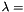 $ \lambda = $