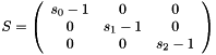 $S=\left( \begin{array}{ccc}s_0-1 & 0 & 0 \\ 0 & s_1-1 & 0 \\ 0 & 0 & s_2-1 \end{array} \right)\ $