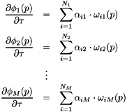 \begin{eqnarray*} \frac{\partial \phi_1(p)}{\partial \tau} &=& \sum\limits_{i=1}^{N_1} \alpha_{i1} \cdot \omega_{i1}(p) \\ \frac{\partial \phi_2(p)}{\partial \tau} &=& \sum\limits_{i=1}^{N_2} \alpha_{i2} \cdot \omega_{i2}(p) \\ & \vdots & \\ \frac{\partial \phi_M(p)}{\partial \tau} &=& \sum\limits_{i=1}^{N_M} \alpha_{iM} \cdot \omega_{iM}(p) \end{eqnarray*}