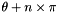 $\theta + n \times \pi$