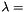 $ \lambda = $