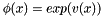 $ \phi(x)=exp(v(x))$