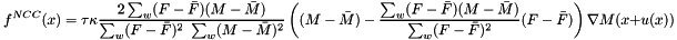 \[ f^{NCC}(x)=\tau\kappa\frac{2\sum_w (F-\bar{F})(M-\bar{M})}{\sum_w (F-\bar{F})^2\ \sum_w (M-\bar{M})^2}\left((M-\bar{M}) - \frac{\sum_w (F-\bar{F})(M-\bar{M})}{\sum_w (F-\bar{F})^2}(F-\bar{F})\right) \nabla M(x+u(x)) \]