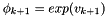$ \phi_{k+1}=exp(v_{k+1})$
