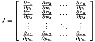 \[ J=\left[ \begin{array}{cccc} \frac{\partial x_{1}}{\partial p_{1}} & \frac{\partial x_{2}}{\partial p_{1}} & \cdots & \frac{\partial x_{n}}{\partial p_{1}}\\ \frac{\partial x_{1}}{\partial p_{2}} & \frac{\partial x_{2}}{\partial p_{2}} & \cdots & \frac{\partial x_{n}}{\partial p_{2}}\\ \vdots & \vdots & \ddots & \vdots \\ \frac{\partial x_{1}}{\partial p_{m}} & \frac{\partial x_{2}}{\partial p_{m}} & \cdots & \frac{\partial x_{n}}{\partial p_{m}} \end{array}\right] \]