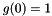 $g(0) = 1$